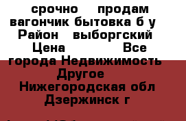 срочно!!! продам вагончик-бытовка б/у. › Район ­ выборгский › Цена ­ 60 000 - Все города Недвижимость » Другое   . Нижегородская обл.,Дзержинск г.